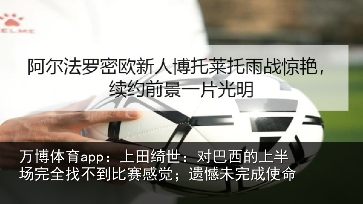万博体育app:上田绮世:对巴西的上半场完全找不到比赛感觉;遗憾未完成使命