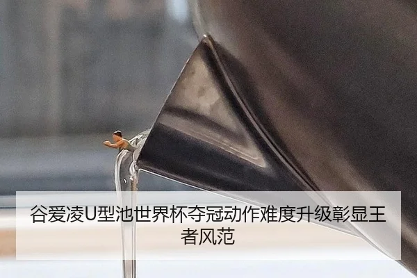 谷爱凌U型池世界杯夺冠动作难度升级彰显王者风范
