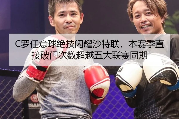 C罗任意球绝技闪耀沙特联，本赛季直接破门次数超越五大联赛同期
