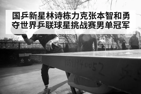 国乒新星林诗栋力克张本智和勇夺世界乒联球星挑战赛男单冠军