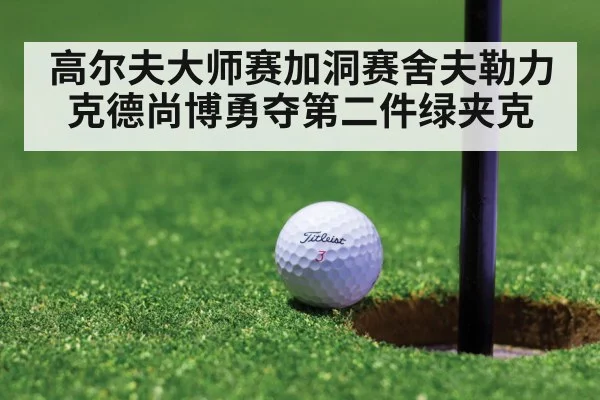 高尔夫大师赛加洞赛舍夫勒力克德尚博勇夺第二件绿夹克