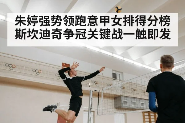 朱婷强势领跑意甲女排得分榜 斯坎迪奇争冠关键战一触即发
