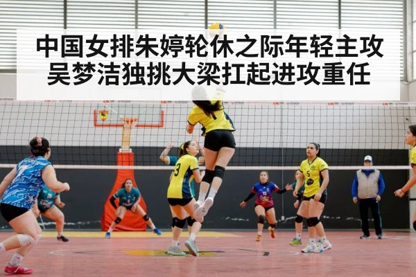 中国女排朱婷轮休之际年轻主攻吴梦洁独挑大梁扛起进攻重任